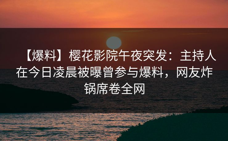 【爆料】樱花影院午夜突发：主持人在今日凌晨被曝曾参与爆料，网友炸锅席卷全网