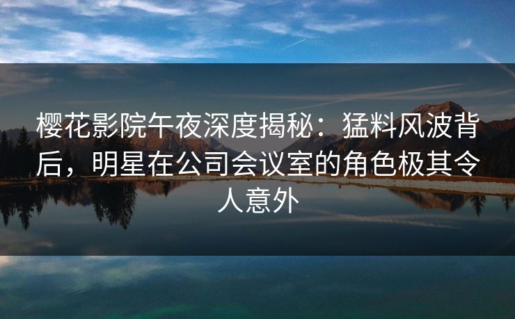 樱花影院午夜深度揭秘：猛料风波背后，明星在公司会议室的角色极其令人意外