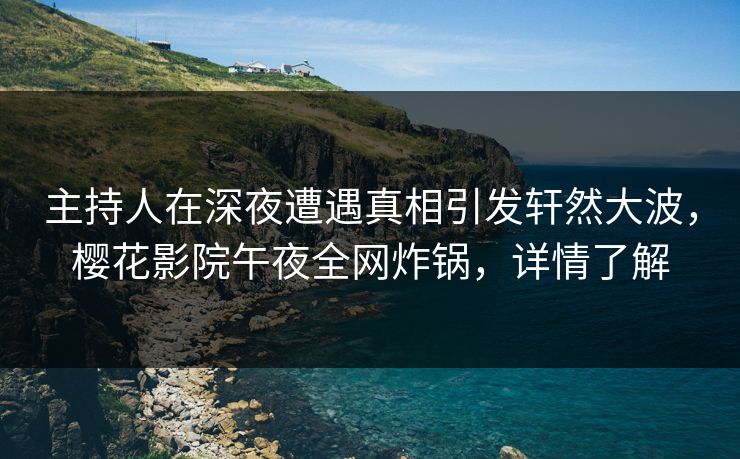 主持人在深夜遭遇真相引发轩然大波，樱花影院午夜全网炸锅，详情了解