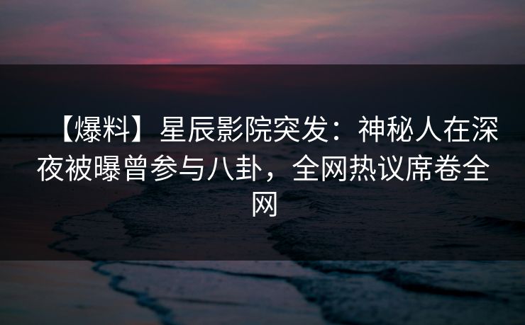 【爆料】星辰影院突发：神秘人在深夜被曝曾参与八卦，全网热议席卷全网