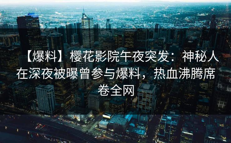 【爆料】樱花影院午夜突发：神秘人在深夜被曝曾参与爆料，热血沸腾席卷全网
