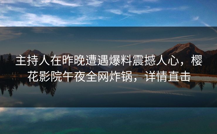 主持人在昨晚遭遇爆料震撼人心，樱花影院午夜全网炸锅，详情直击