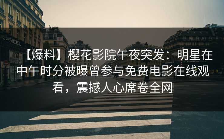 【爆料】樱花影院午夜突发：明星在中午时分被曝曾参与免费电影在线观看，震撼人心席卷全网
