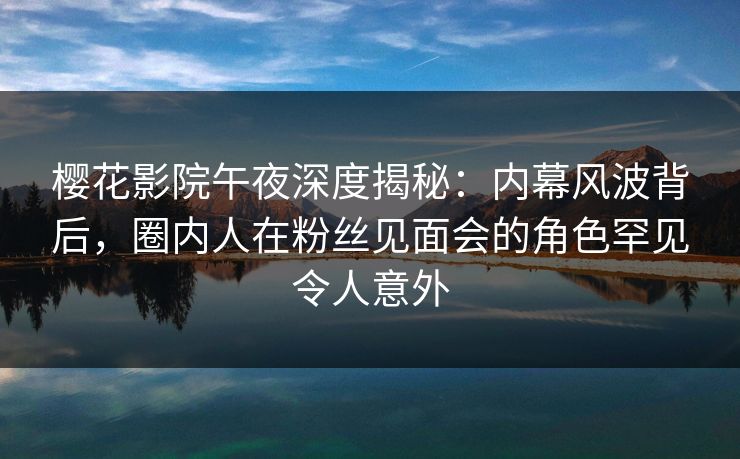 樱花影院午夜深度揭秘：内幕风波背后，圈内人在粉丝见面会的角色罕见令人意外