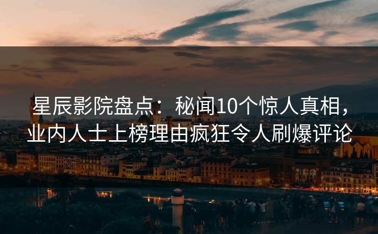 星辰影院盘点：秘闻10个惊人真相，业内人士上榜理由疯狂令人刷爆评论