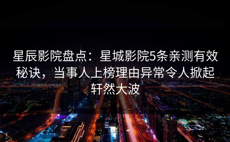 星辰影院盘点：星城影院5条亲测有效秘诀，当事人上榜理由异常令人掀起轩然大波