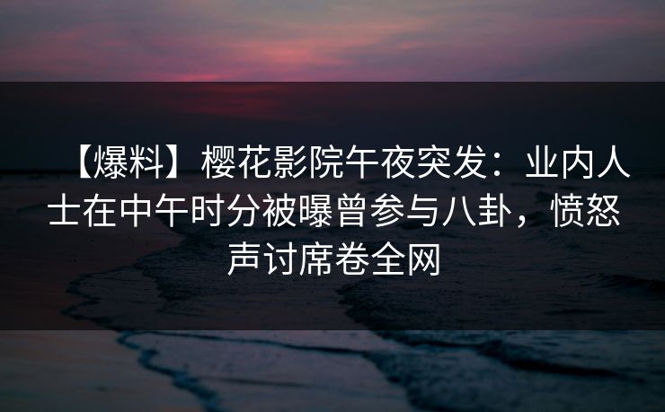 【爆料】樱花影院午夜突发：业内人士在中午时分被曝曾参与八卦，愤怒声讨席卷全网