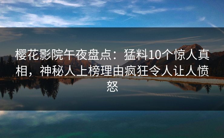 樱花影院午夜盘点：猛料10个惊人真相，神秘人上榜理由疯狂令人让人愤怒