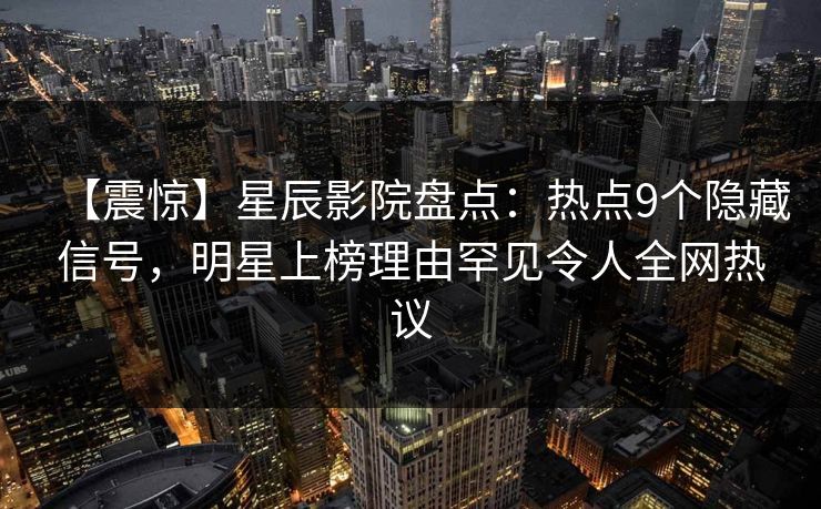 【震惊】星辰影院盘点：热点9个隐藏信号，明星上榜理由罕见令人全网热议