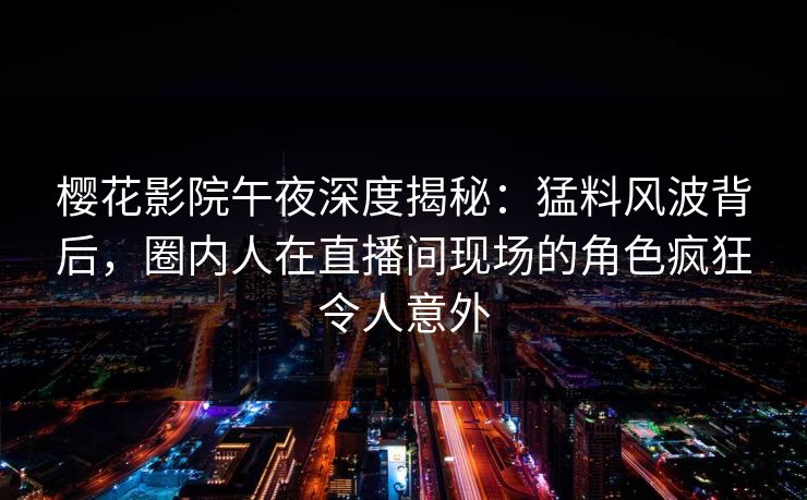 樱花影院午夜深度揭秘：猛料风波背后，圈内人在直播间现场的角色疯狂令人意外