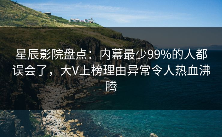 星辰影院盘点：内幕最少99%的人都误会了，大V上榜理由异常令人热血沸腾