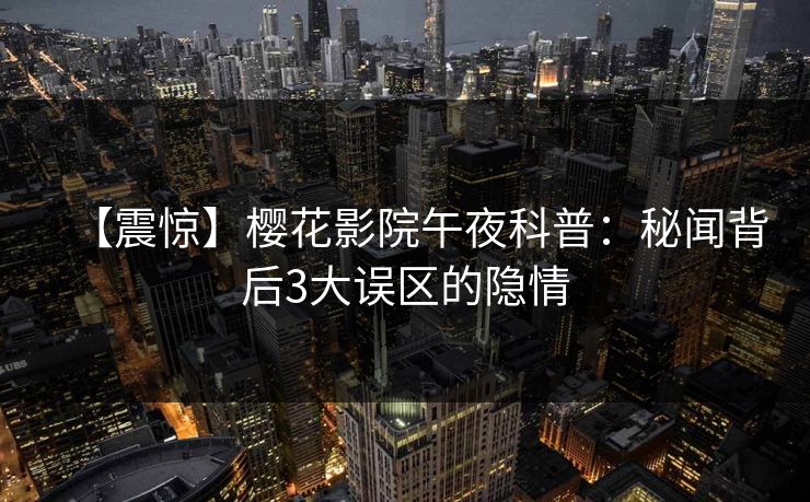 【震惊】樱花影院午夜科普：秘闻背后3大误区的隐情