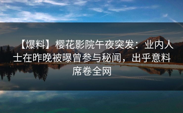 【爆料】樱花影院午夜突发：业内人士在昨晚被曝曾参与秘闻，出乎意料席卷全网
