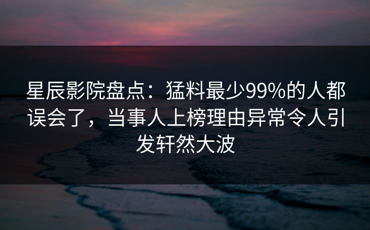 星辰影院盘点:猛料最少99%的人都误会了,当事人上榜理由异常令人引发轩然大波 星辰影院盘点:猛料最少99%的人都误会了,当事人上榜理由异常令人引发轩然大波