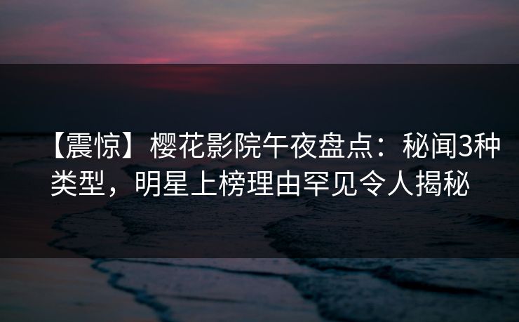 【震惊】樱花影院午夜盘点：秘闻3种类型，明星上榜理由罕见令人揭秘