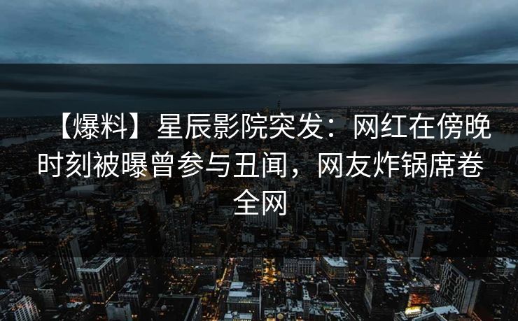【爆料】星辰影院突发：网红在傍晚时刻被曝曾参与丑闻，网友炸锅席卷全网