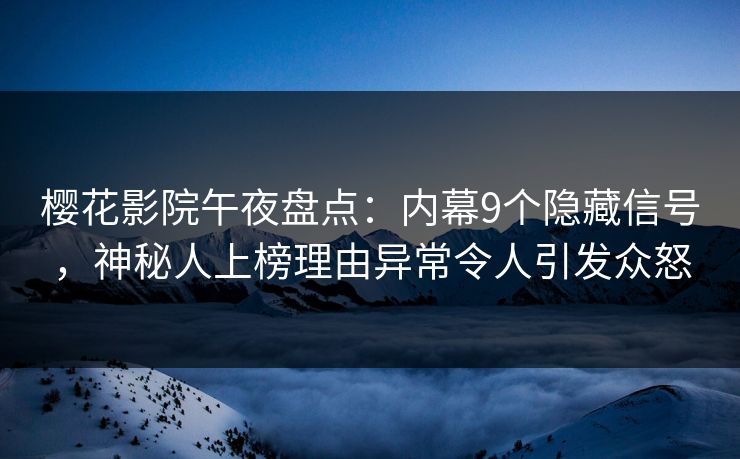 樱花影院午夜盘点：内幕9个隐藏信号，神秘人上榜理由异常令人引发众怒