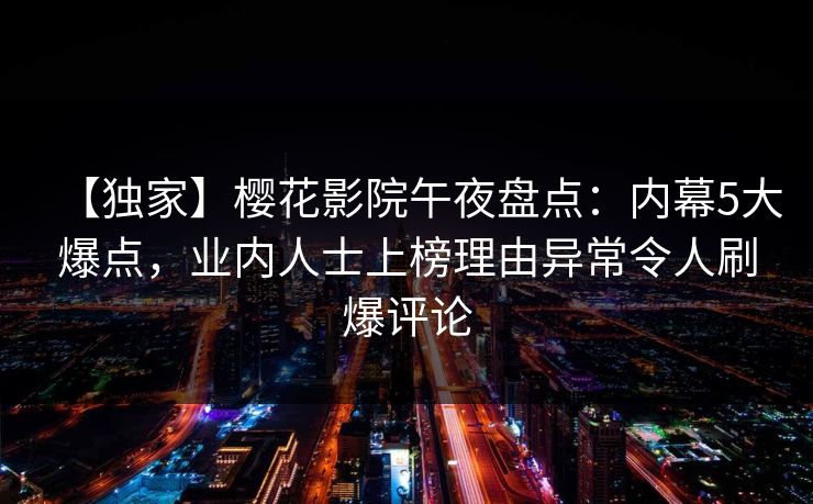 【独家】樱花影院午夜盘点：内幕5大爆点，业内人士上榜理由异常令人刷爆评论