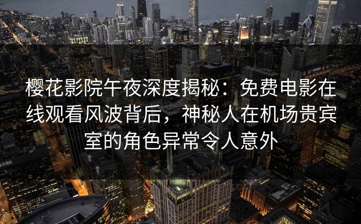 樱花影院午夜深度揭秘：免费电影在线观看风波背后，神秘人在机场贵宾室的角色异常令人意外