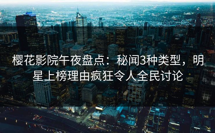 樱花影院午夜盘点：秘闻3种类型，明星上榜理由疯狂令人全民讨论