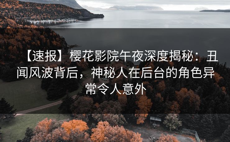 【速报】樱花影院午夜深度揭秘：丑闻风波背后，神秘人在后台的角色异常令人意外