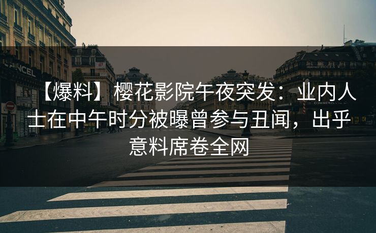 【爆料】樱花影院午夜突发：业内人士在中午时分被曝曾参与丑闻，出乎意料席卷全网