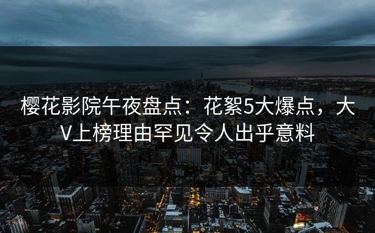 樱花影院午夜盘点：花絮5大爆点，大V上榜理由罕见令人出乎意料