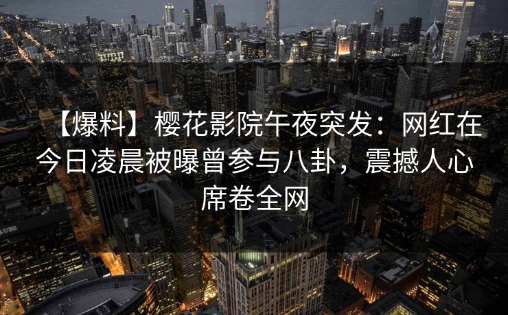 【爆料】樱花影院午夜突发：网红在今日凌晨被曝曾参与八卦，震撼人心席卷全网