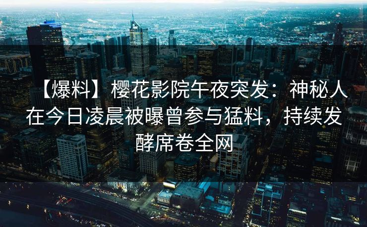 【爆料】樱花影院午夜突发：神秘人在今日凌晨被曝曾参与猛料，持续发酵席卷全网