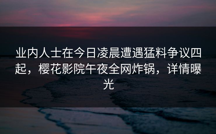 业内人士在今日凌晨遭遇猛料争议四起，樱花影院午夜全网炸锅，详情曝光