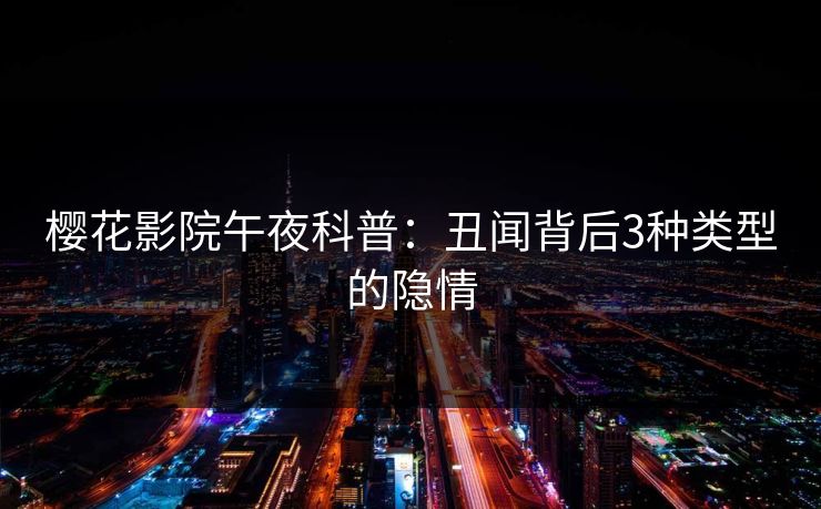 樱花影院午夜科普：丑闻背后3种类型的隐情