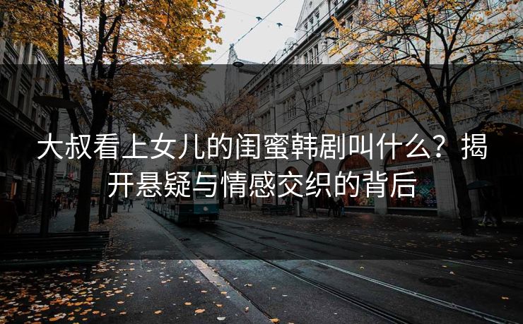 大叔看上女儿的闺蜜韩剧叫什么？揭开悬疑与情感交织的背后