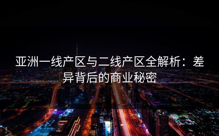 亚洲一线产区与二线产区全解析：差异背后的商业秘密