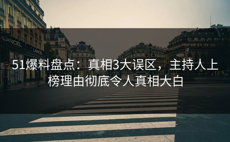 51爆料盘点：真相3大误区，主持人上榜理由彻底令人真相大白