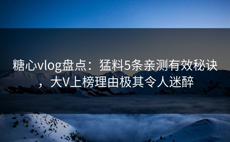 糖心vlog盘点:猛料5条亲测有效秘诀,大V上榜理由极其令人迷醉 糖心vlog盘点:猛料5条亲测有效秘诀,大V上榜理由极其令人迷醉