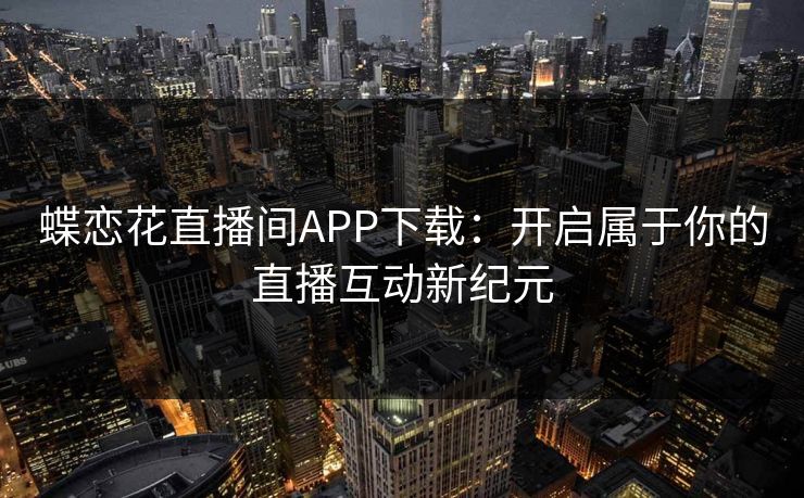 蝶恋花直播间APP下载：开启属于你的直播互动新纪元