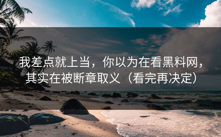 我差点就上当,你以为在看黑料网,其实在被断章取义(看完再决定) 我差点就上当,你以为在看黑料网,其实在被断章取义(看完再决定)