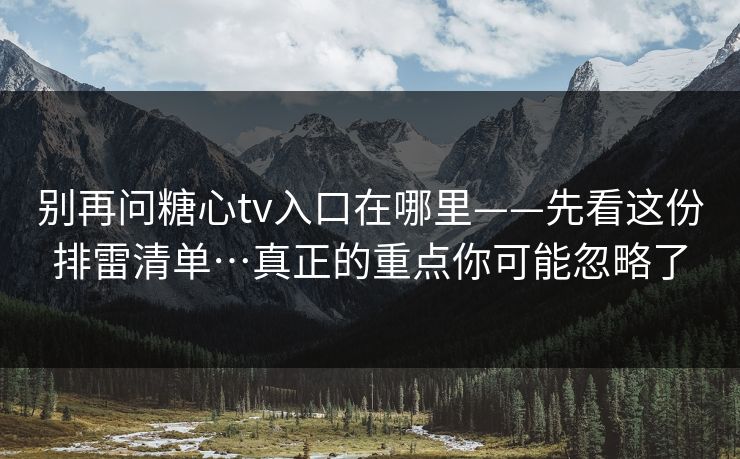 别再问糖心tv入口在哪里——先看这份排雷清单…真正的重点你可能忽略了