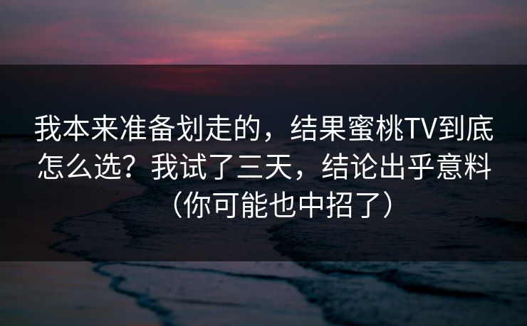我本来准备划走的，结果蜜桃TV到底怎么选？我试了三天，结论出乎意料（你可能也中招了）