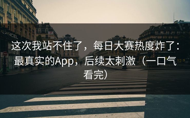 这次我站不住了，每日大赛热度炸了：最真实的App，后续太刺激（一口气看完）