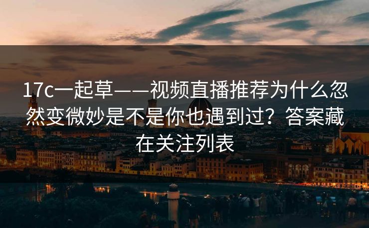 17c一起草——视频直播推荐为什么忽然变微妙是不是你也遇到过？答案藏在关注列表