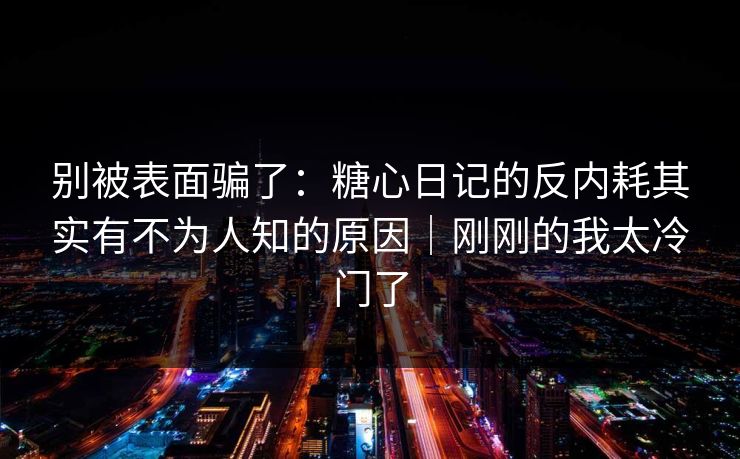 别被表面骗了：糖心日记的反内耗其实有不为人知的原因｜刚刚的我太冷门了
