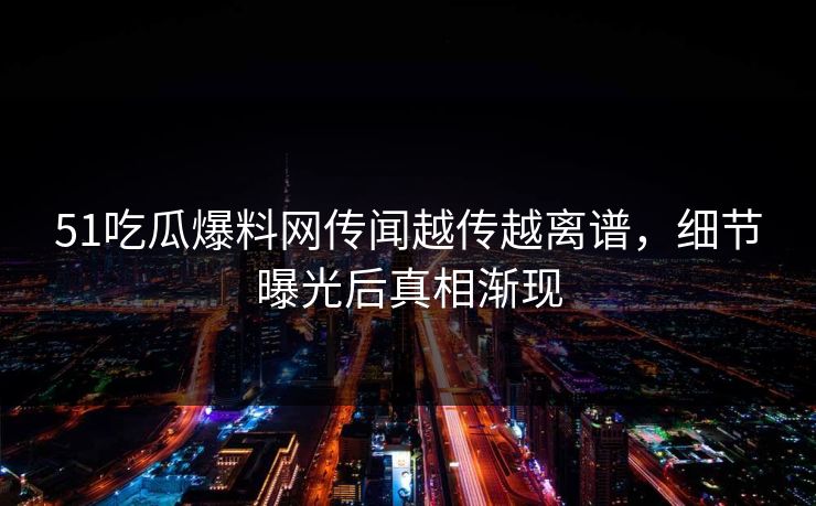 51吃瓜爆料网传闻越传越离谱，细节曝光后真相渐现