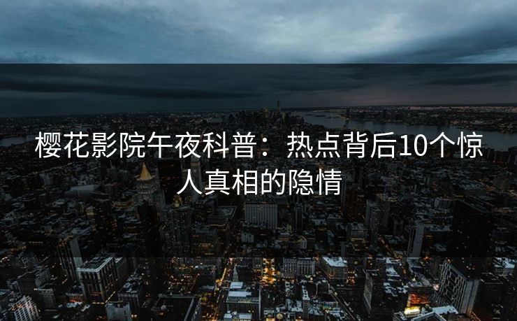 樱花影院午夜科普：热点背后10个惊人真相的隐情