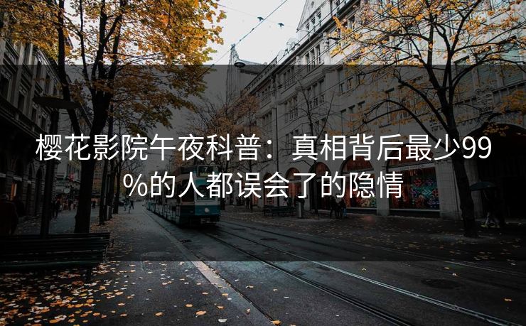 樱花影院午夜科普：真相背后最少99%的人都误会了的隐情