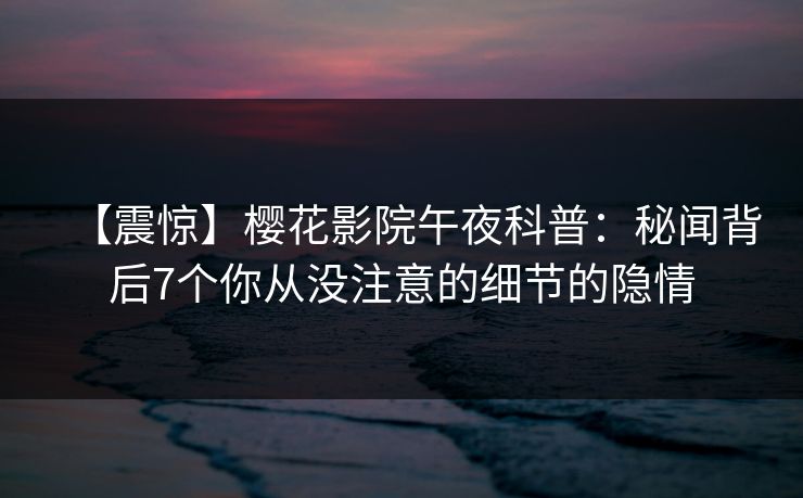 【震惊】樱花影院午夜科普：秘闻背后7个你从没注意的细节的隐情