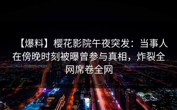 【爆料】樱花影院午夜突发：当事人在傍晚时刻被曝曾参与真相，炸裂全网席卷全网