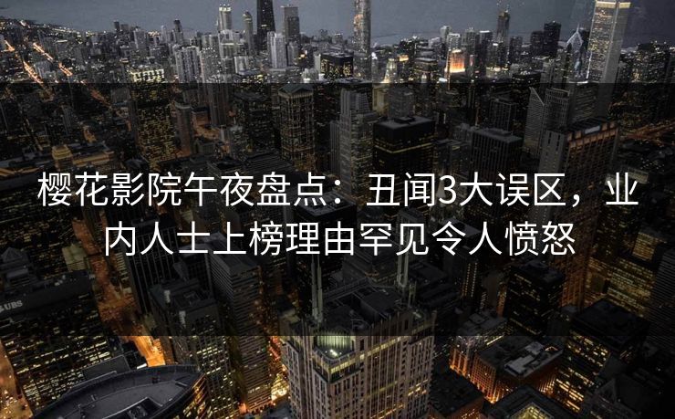 樱花影院午夜盘点：丑闻3大误区，业内人士上榜理由罕见令人愤怒