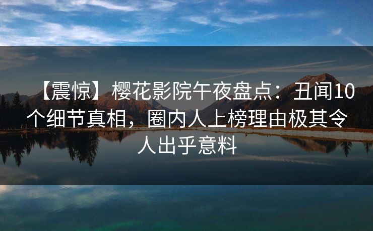 【震惊】樱花影院午夜盘点：丑闻10个细节真相，圈内人上榜理由极其令人出乎意料