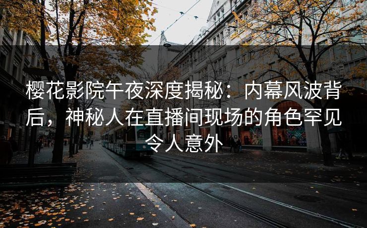 樱花影院午夜深度揭秘：内幕风波背后，神秘人在直播间现场的角色罕见令人意外